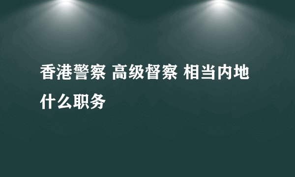 香港警察 高级督察 相当内地什么职务