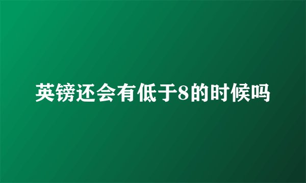 英镑还会有低于8的时候吗