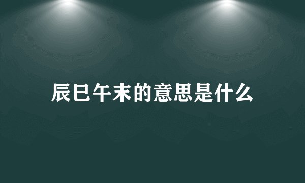 辰巳午末的意思是什么