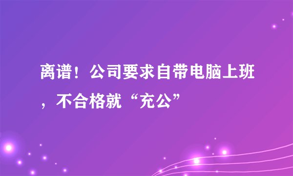 离谱！公司要求自带电脑上班，不合格就“充公”
