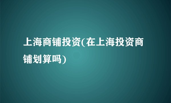 上海商铺投资(在上海投资商铺划算吗)