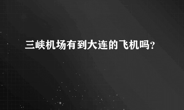 三峡机场有到大连的飞机吗？