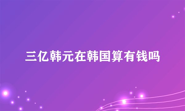 三亿韩元在韩国算有钱吗
