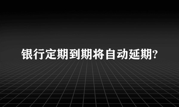 银行定期到期将自动延期?