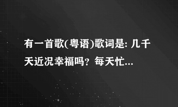有一首歌(粤语)歌词是: 几千天近况幸福吗？每天忙碌吗？仍然是，那么认真吗