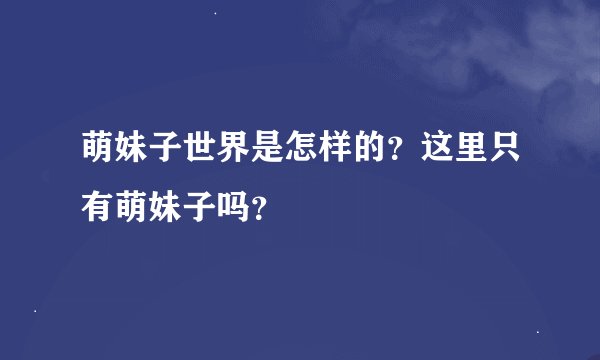 萌妹子世界是怎样的？这里只有萌妹子吗？