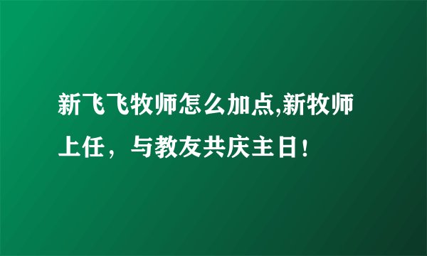 新飞飞牧师怎么加点,新牧师上任，与教友共庆主日！