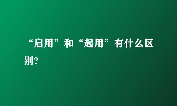 “启用”和“起用”有什么区别?