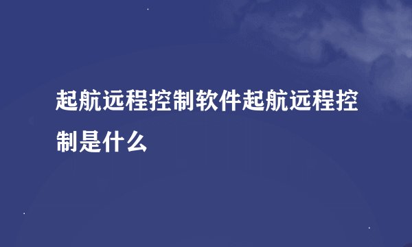 起航远程控制软件起航远程控制是什么