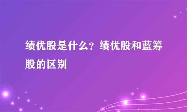 绩优股是什么？绩优股和蓝筹股的区别