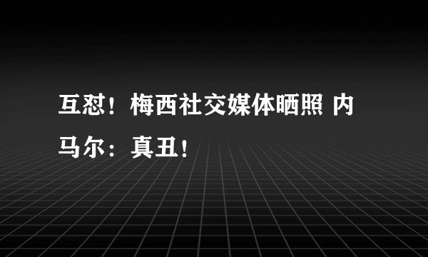 互怼！梅西社交媒体晒照 内马尔：真丑！