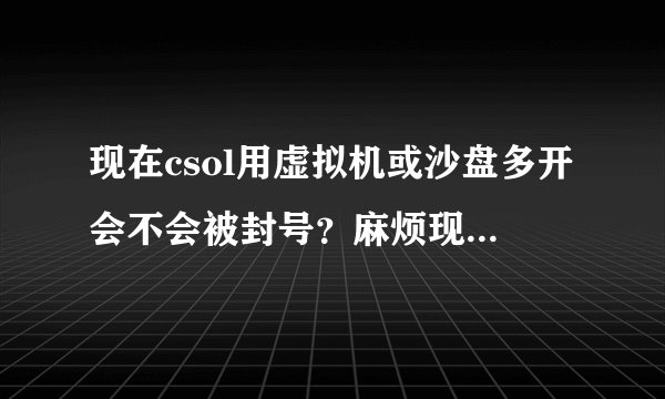 现在csol用虚拟机或沙盘多开会不会被封号？麻烦现在还多开的告知