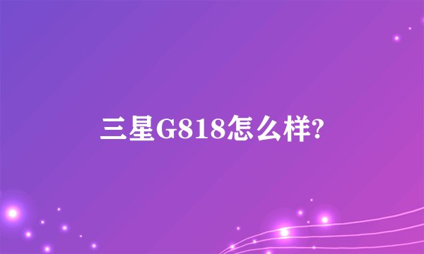 三星G818怎么样?