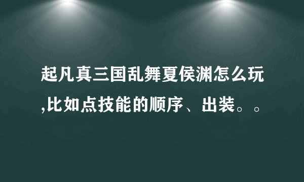 起凡真三国乱舞夏侯渊怎么玩,比如点技能的顺序、出装。。