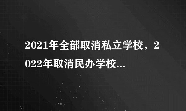 2021年全部取消私立学校，2022年取消民办学校是真的吗