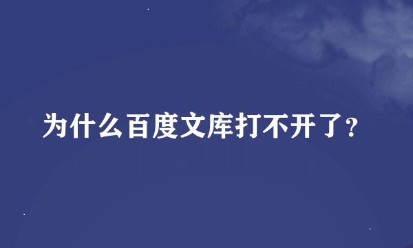 为什么百度文库打不开了？