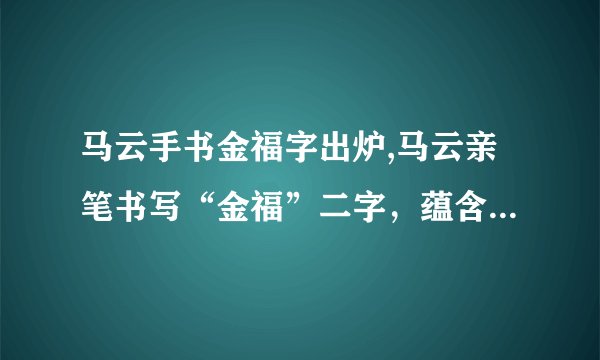 马云手书金福字出炉,马云亲笔书写“金福”二字，蕴含新春祝福