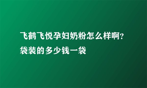 飞鹤飞悦孕妇奶粉怎么样啊？袋装的多少钱一袋