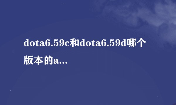 dota6.59c和dota6.59d哪个版本的ai比较好,比较智能!？