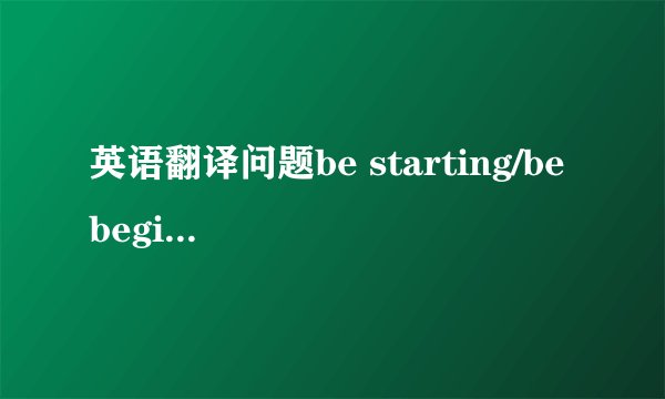 英语翻译问题be starting/be beginning为何翻译为“刚刚开始”而不是“正要开始”？