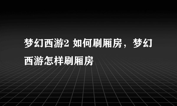 梦幻西游2 如何刷厢房，梦幻西游怎样刷厢房