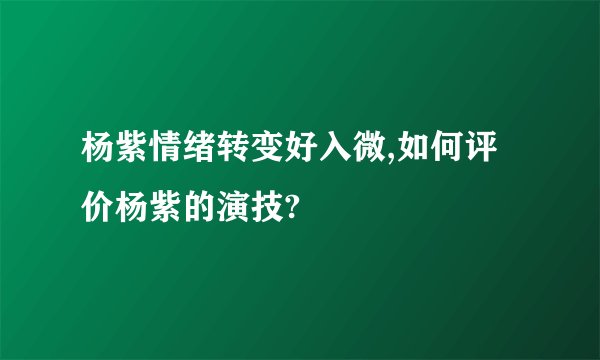 杨紫情绪转变好入微,如何评价杨紫的演技?