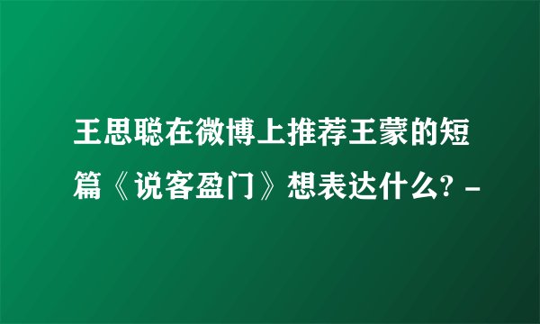 王思聪在微博上推荐王蒙的短篇《说客盈门》想表达什么? -