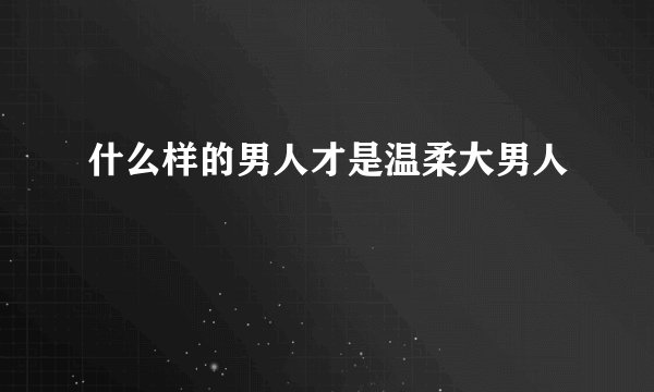 什么样的男人才是温柔大男人