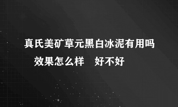 真氏美矿草元黑白冰泥有用吗 效果怎么样 好不好