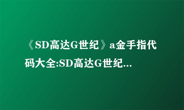 《SD高达G世纪》a金手指代码大全:SD高达G世纪金手指完整代码集合
