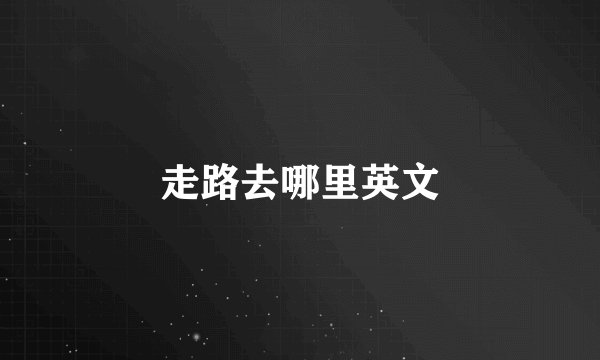 走路去哪里英文