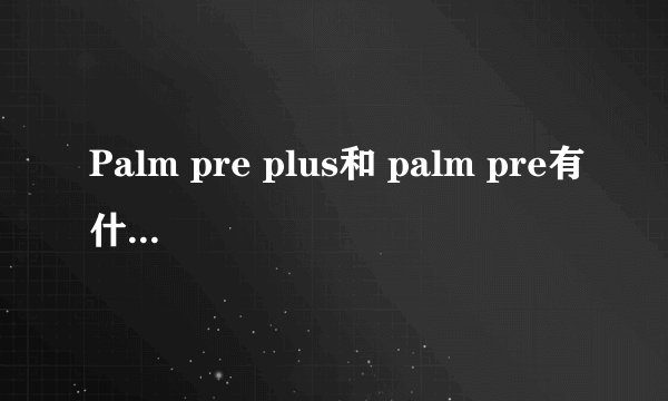 Palm pre plus和 palm pre有什么区别?