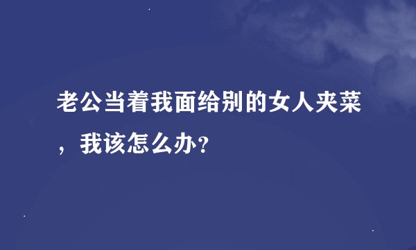 老公当着我面给别的女人夹菜，我该怎么办？