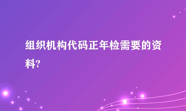 组织机构代码正年检需要的资料?