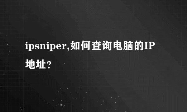 ipsniper,如何查询电脑的IP地址？