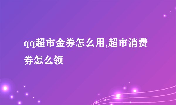 qq超市金券怎么用,超市消费券怎么领