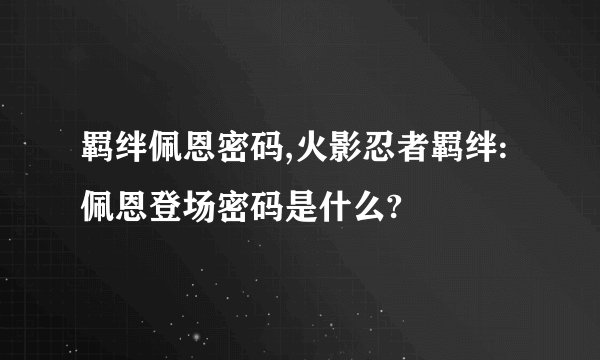 羁绊佩恩密码,火影忍者羁绊:佩恩登场密码是什么?