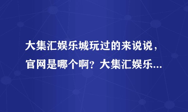 大集汇娱乐城玩过的来说说，官网是哪个啊？大集汇娱乐城最好玩的项目是哪个？