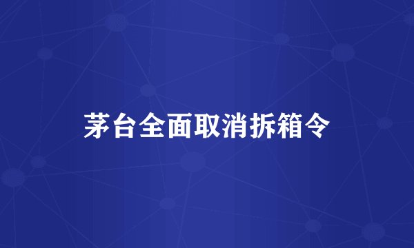 茅台全面取消拆箱令