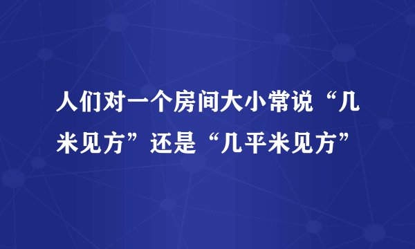 人们对一个房间大小常说“几米见方”还是“几平米见方”