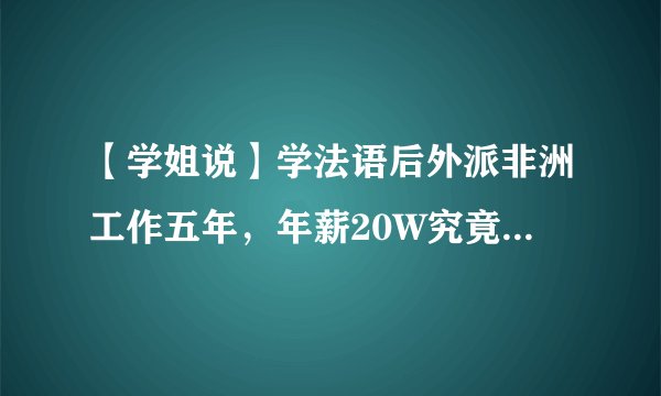【学姐说】学法语后外派非洲工作五年,年薪20W究竟值不值得?