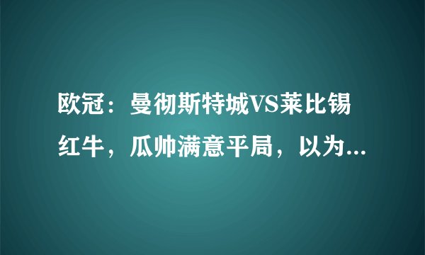 欧冠：曼彻斯特城VS莱比锡红牛，瓜帅满意平局，以为我们会赢5：0
