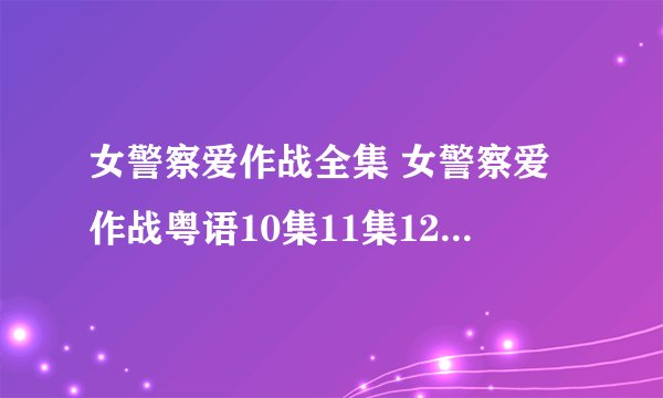 女警察爱作战全集 女警察爱作战粤语10集11集12集13集14集15集16集