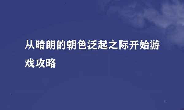 从晴朗的朝色泛起之际开始游戏攻略