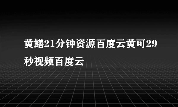 黄鳝21分钟资源百度云黄可29秒视频百度云