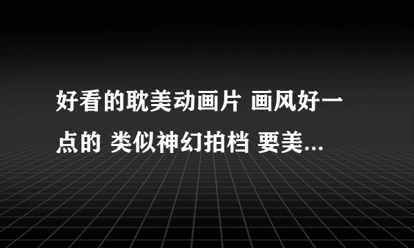 好看的耽美动画片 画风好一点的 类似神幻拍档 要美男 不要女主