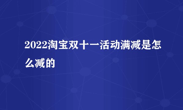 2022淘宝双十一活动满减是怎么减的