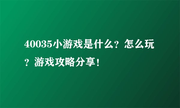 40035小游戏是什么？怎么玩？游戏攻略分享！