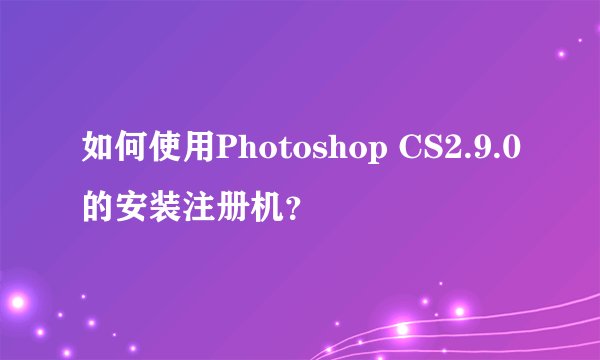 如何使用Photoshop CS2.9.0的安装注册机？
