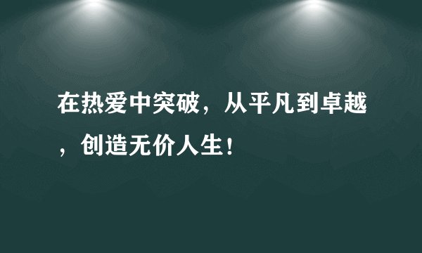 在热爱中突破，从平凡到卓越，创造无价人生！